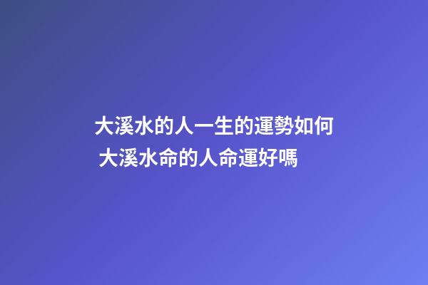 大溪水的人一生的運勢如何 大溪水命的人命運好嗎